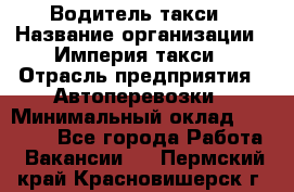 Водитель такси › Название организации ­ Империя такси › Отрасль предприятия ­ Автоперевозки › Минимальный оклад ­ 40 000 - Все города Работа » Вакансии   . Пермский край,Красновишерск г.